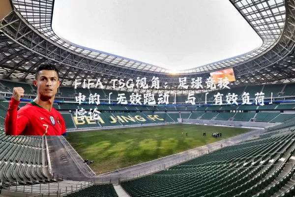 FIFA TSG视角：足球竞技中的「无效跑动」与「有效负荷」悖论
