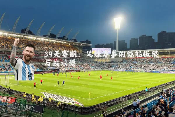 39天赛期:足球赛事的体能极限与战术博弈