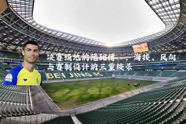决赛场地的隐秘博弈：海拔、风向与赛制设计的三重绞杀