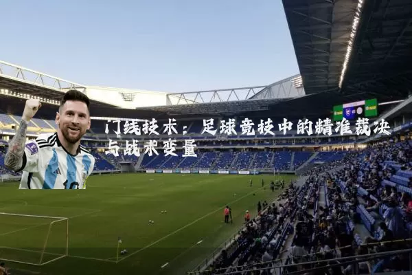 门线技术：足球竞技中的精准裁决与战术变量