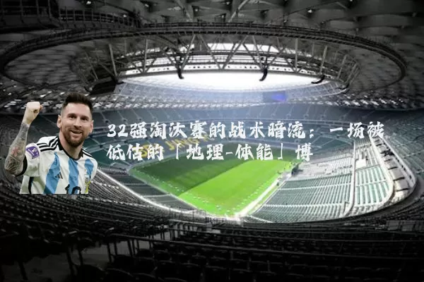 32强淘汰赛的战术暗流：一场被低估的「地理-体能」博弈