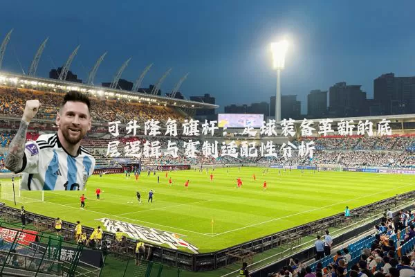 可升降角旗杆:足球装备革新的底层逻辑与赛制适配性分析