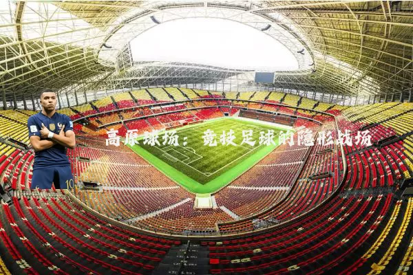 高原球场:竞技足球的隐形战场