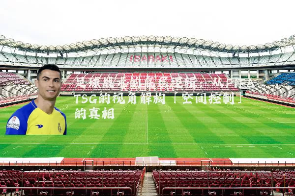足球战术的底层逻辑：从FIFA TSG的视角解构「空间控制」的真相