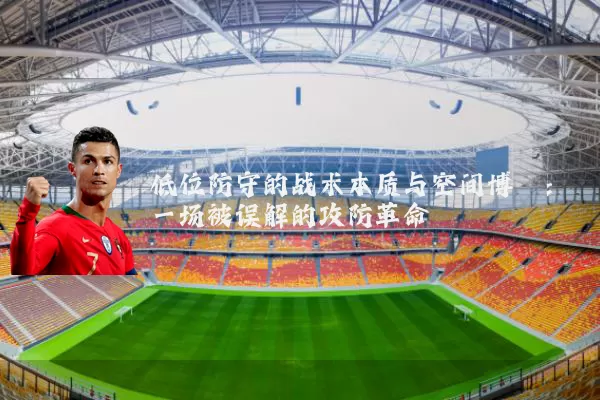 低位防守的战术本质与空间博弈：一场被误解的攻防革命